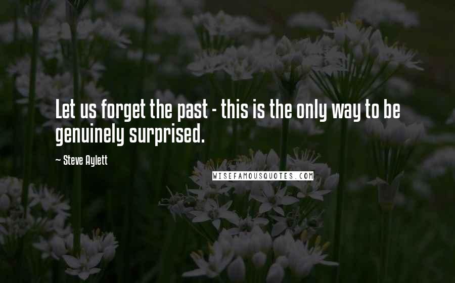 Steve Aylett Quotes: Let us forget the past - this is the only way to be genuinely surprised.