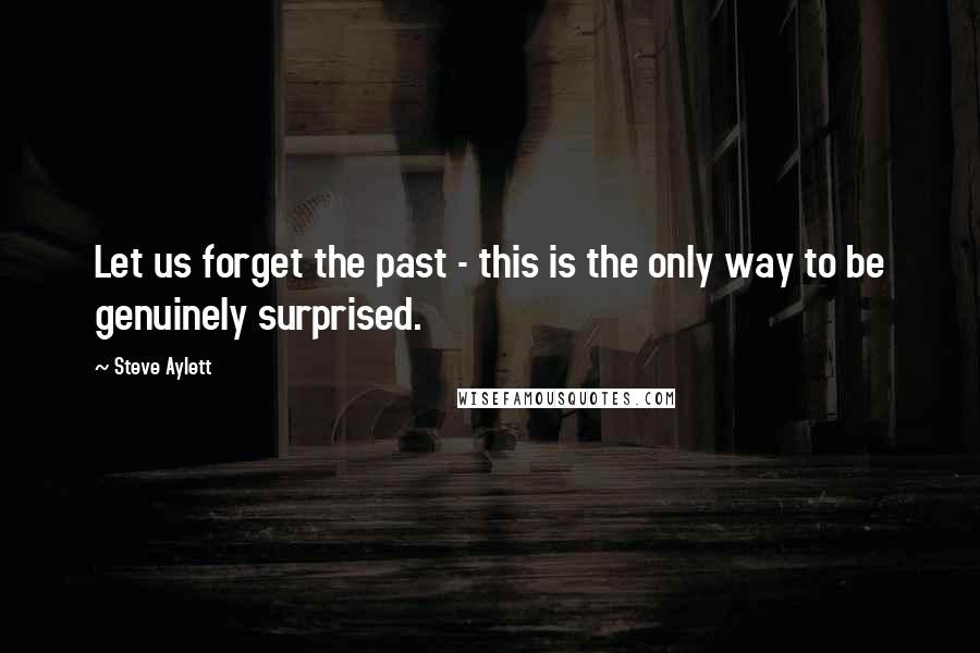 Steve Aylett Quotes: Let us forget the past - this is the only way to be genuinely surprised.