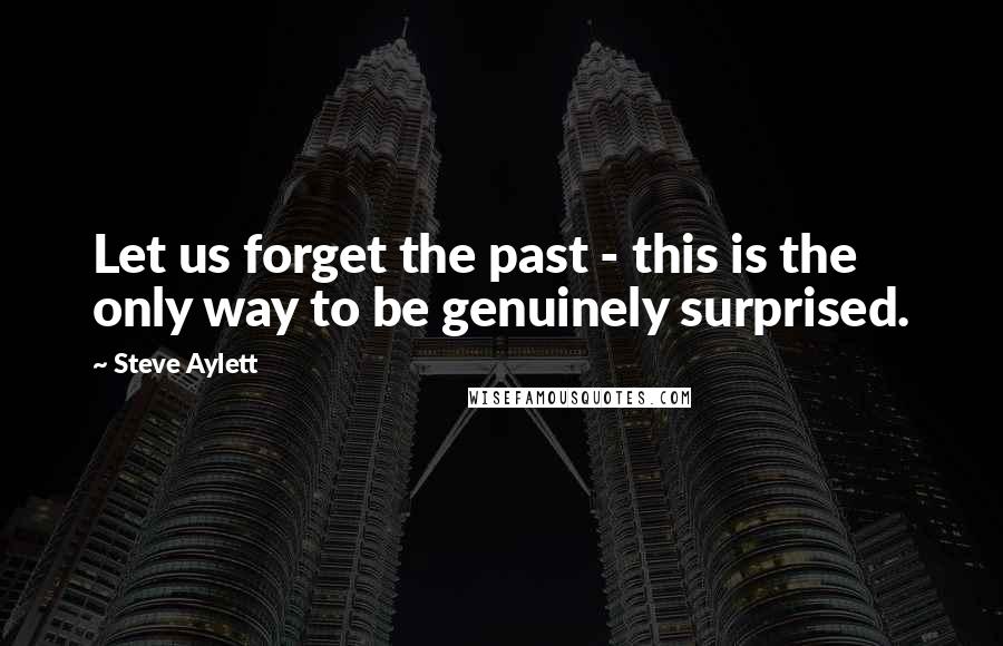 Steve Aylett Quotes: Let us forget the past - this is the only way to be genuinely surprised.