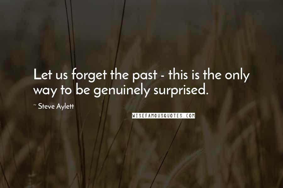 Steve Aylett Quotes: Let us forget the past - this is the only way to be genuinely surprised.