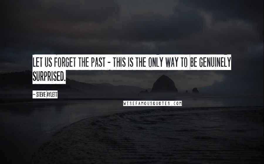 Steve Aylett Quotes: Let us forget the past - this is the only way to be genuinely surprised.