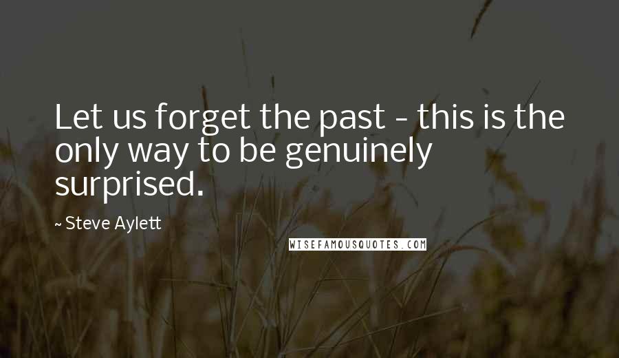 Steve Aylett Quotes: Let us forget the past - this is the only way to be genuinely surprised.