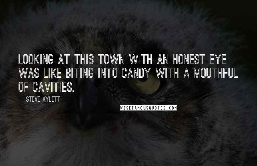 Steve Aylett Quotes: Looking at this town with an honest eye was like biting into candy with a mouthful of cavities.