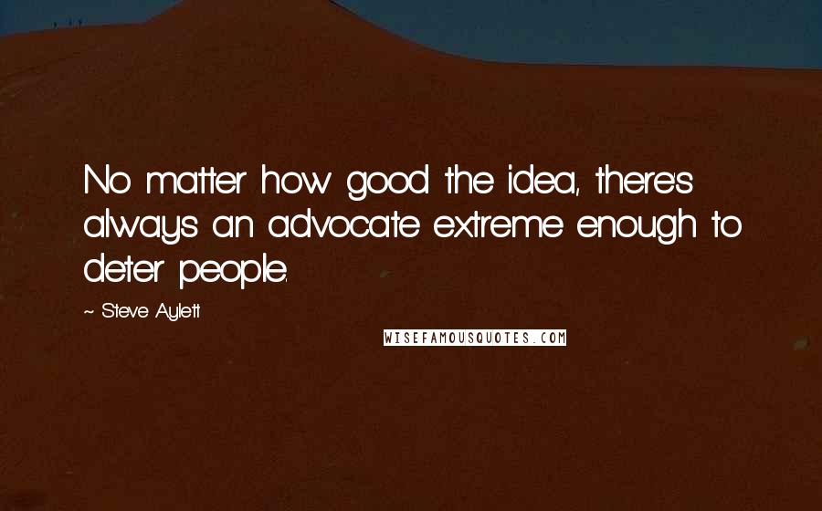 Steve Aylett Quotes: No matter how good the idea, there's always an advocate extreme enough to deter people.