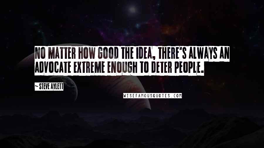 Steve Aylett Quotes: No matter how good the idea, there's always an advocate extreme enough to deter people.