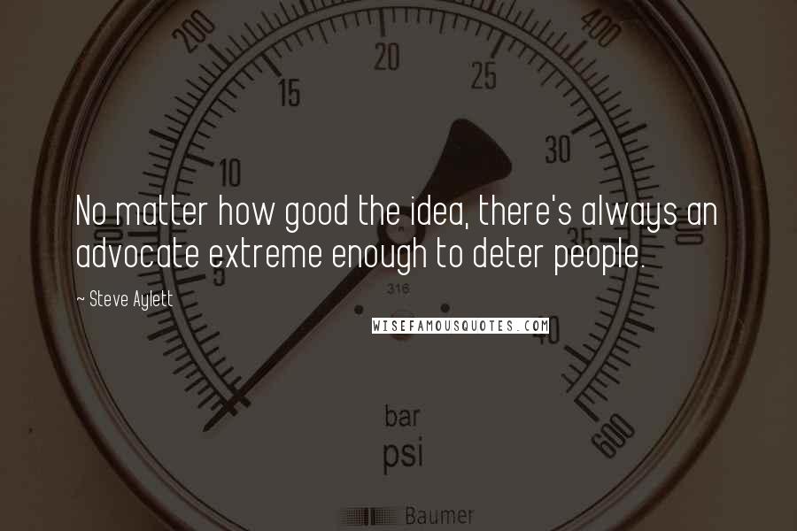 Steve Aylett Quotes: No matter how good the idea, there's always an advocate extreme enough to deter people.