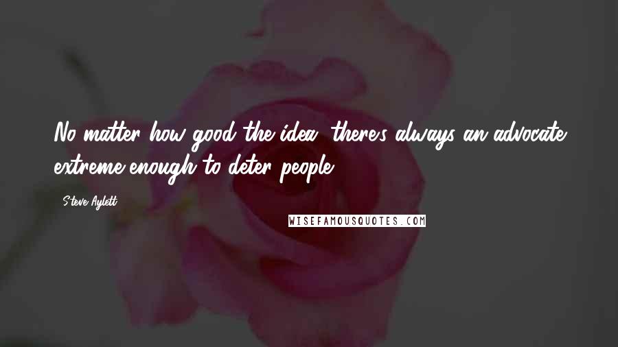 Steve Aylett Quotes: No matter how good the idea, there's always an advocate extreme enough to deter people.