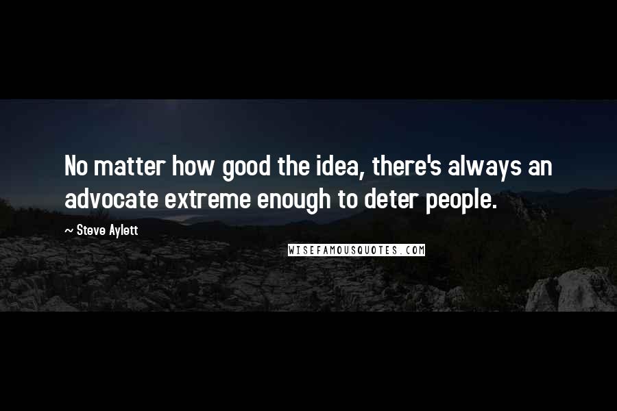Steve Aylett Quotes: No matter how good the idea, there's always an advocate extreme enough to deter people.