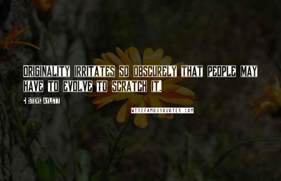 Steve Aylett Quotes: Originality irritates so obscurely that people may have to evolve to scratch it.