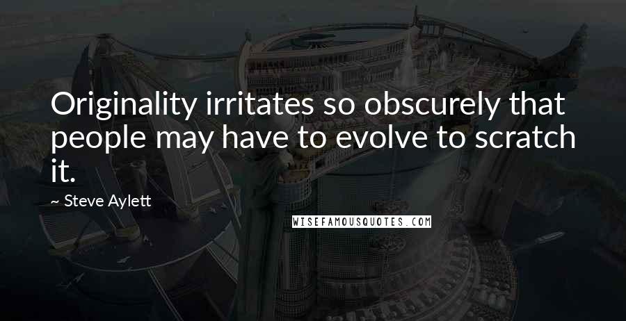 Steve Aylett Quotes: Originality irritates so obscurely that people may have to evolve to scratch it.