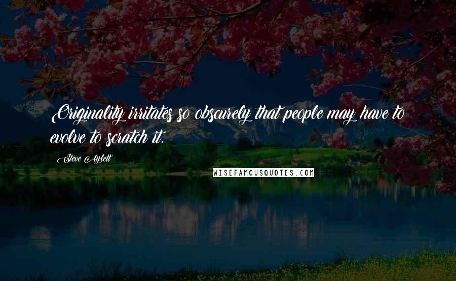 Steve Aylett Quotes: Originality irritates so obscurely that people may have to evolve to scratch it.