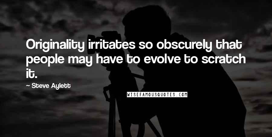 Steve Aylett Quotes: Originality irritates so obscurely that people may have to evolve to scratch it.