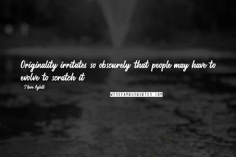 Steve Aylett Quotes: Originality irritates so obscurely that people may have to evolve to scratch it.