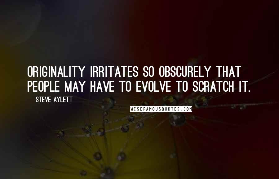 Steve Aylett Quotes: Originality irritates so obscurely that people may have to evolve to scratch it.