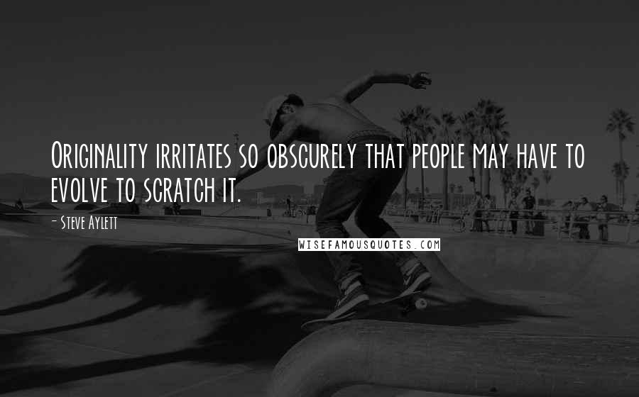 Steve Aylett Quotes: Originality irritates so obscurely that people may have to evolve to scratch it.