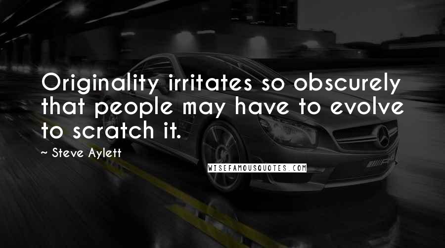 Steve Aylett Quotes: Originality irritates so obscurely that people may have to evolve to scratch it.