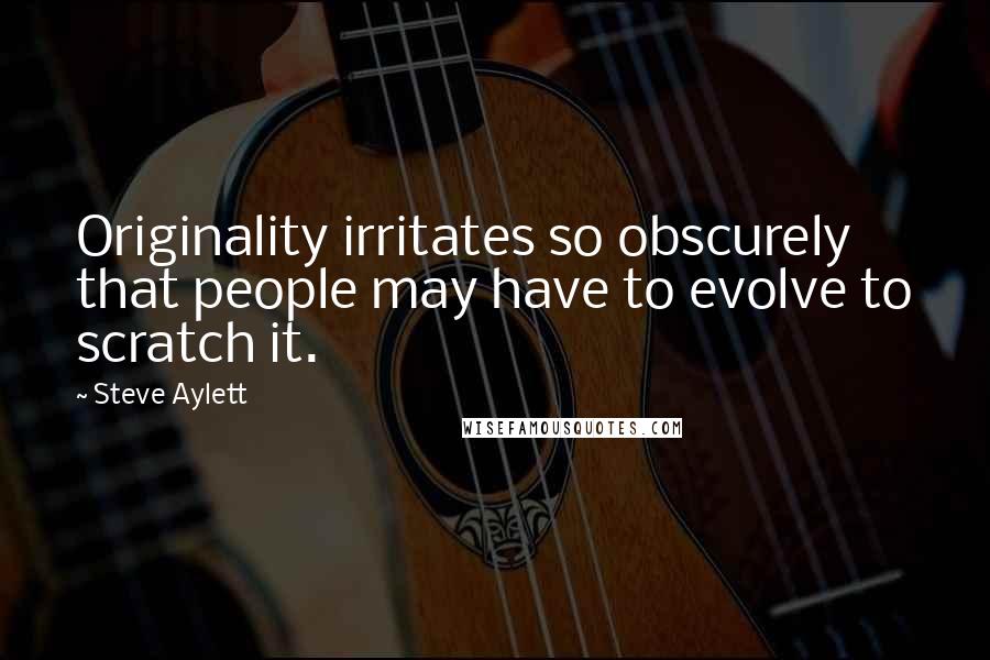 Steve Aylett Quotes: Originality irritates so obscurely that people may have to evolve to scratch it.