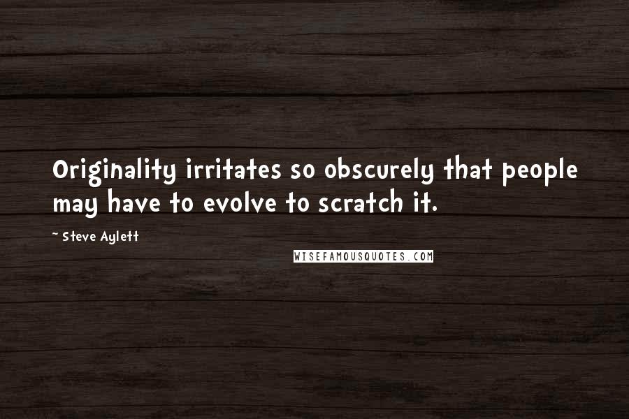 Steve Aylett Quotes: Originality irritates so obscurely that people may have to evolve to scratch it.