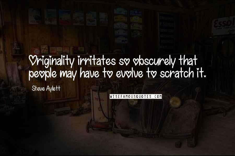 Steve Aylett Quotes: Originality irritates so obscurely that people may have to evolve to scratch it.