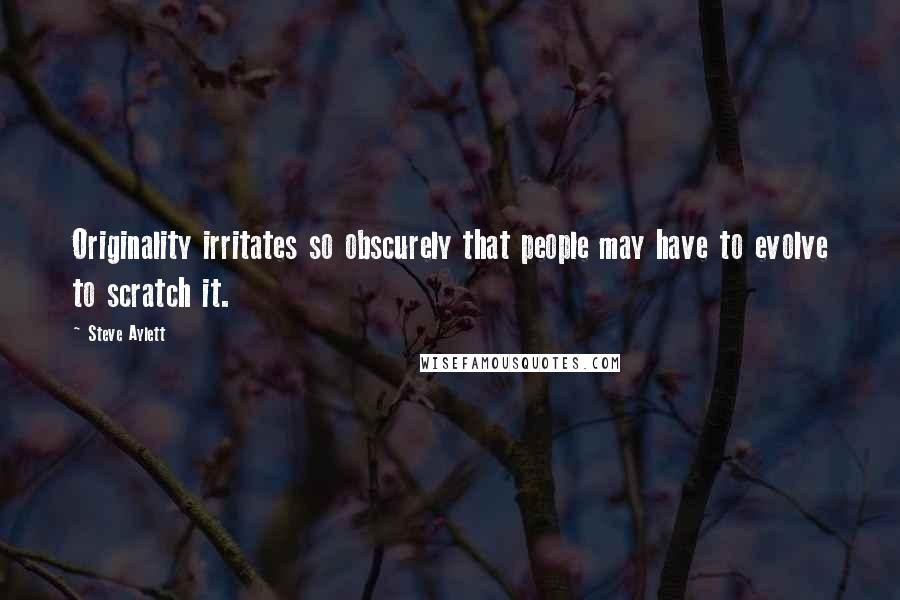 Steve Aylett Quotes: Originality irritates so obscurely that people may have to evolve to scratch it.