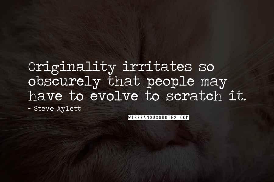 Steve Aylett Quotes: Originality irritates so obscurely that people may have to evolve to scratch it.