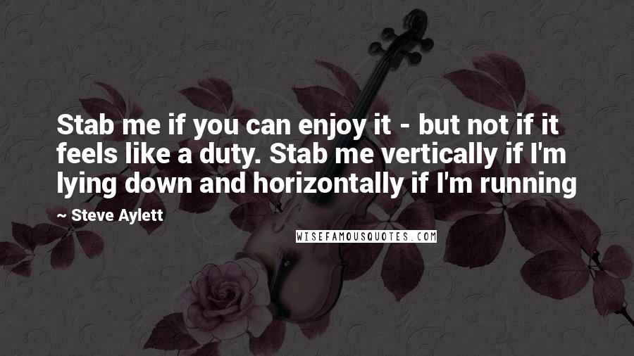 Steve Aylett Quotes: Stab me if you can enjoy it - but not if it feels like a duty. Stab me vertically if I'm lying down and horizontally if I'm running