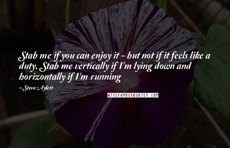 Steve Aylett Quotes: Stab me if you can enjoy it - but not if it feels like a duty. Stab me vertically if I'm lying down and horizontally if I'm running