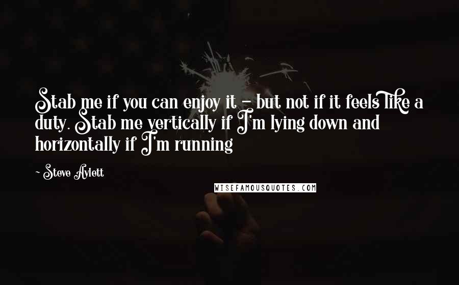 Steve Aylett Quotes: Stab me if you can enjoy it - but not if it feels like a duty. Stab me vertically if I'm lying down and horizontally if I'm running