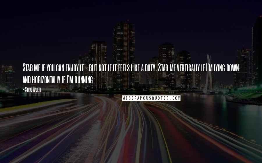 Steve Aylett Quotes: Stab me if you can enjoy it - but not if it feels like a duty. Stab me vertically if I'm lying down and horizontally if I'm running