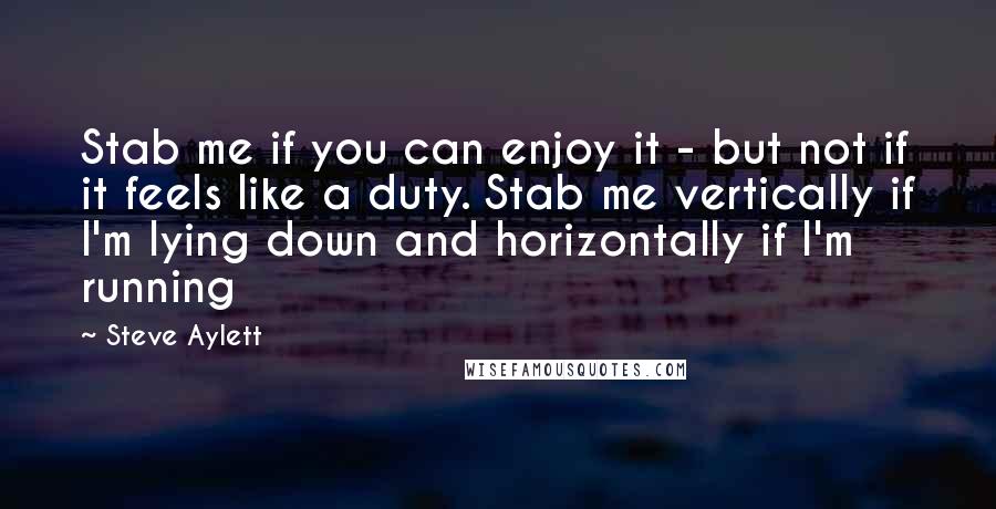 Steve Aylett Quotes: Stab me if you can enjoy it - but not if it feels like a duty. Stab me vertically if I'm lying down and horizontally if I'm running