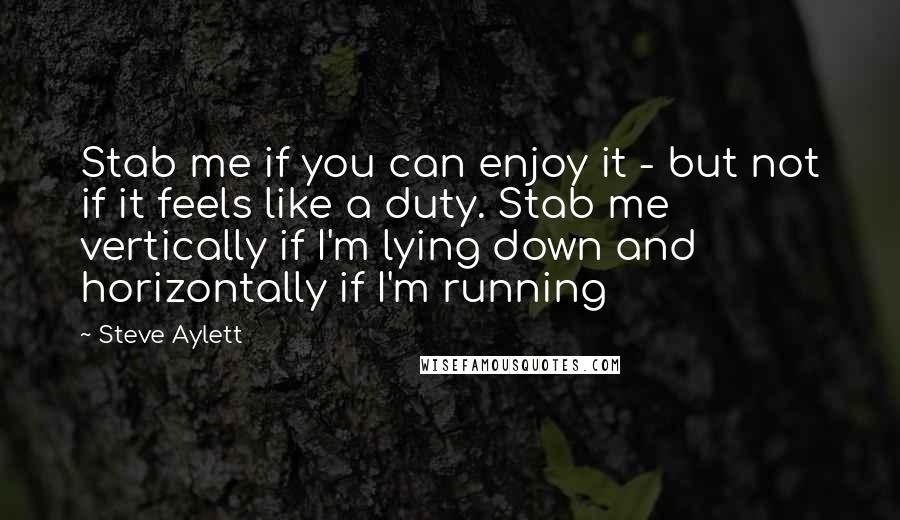 Steve Aylett Quotes: Stab me if you can enjoy it - but not if it feels like a duty. Stab me vertically if I'm lying down and horizontally if I'm running