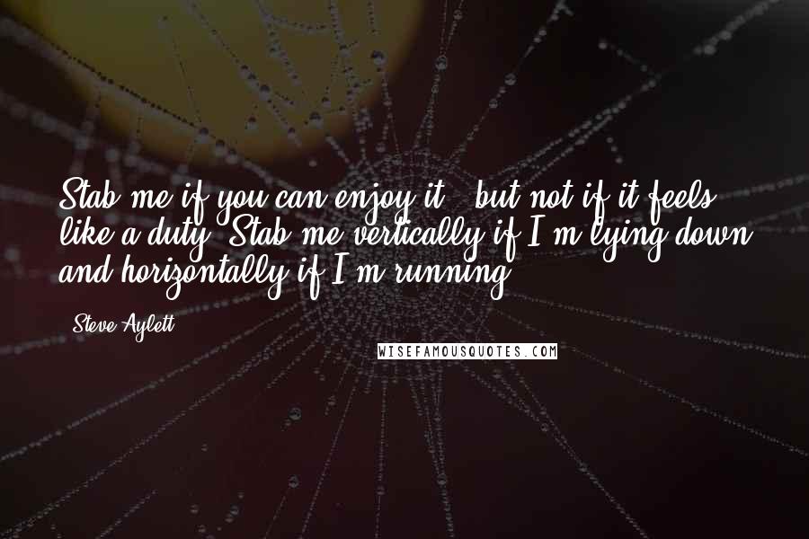 Steve Aylett Quotes: Stab me if you can enjoy it - but not if it feels like a duty. Stab me vertically if I'm lying down and horizontally if I'm running