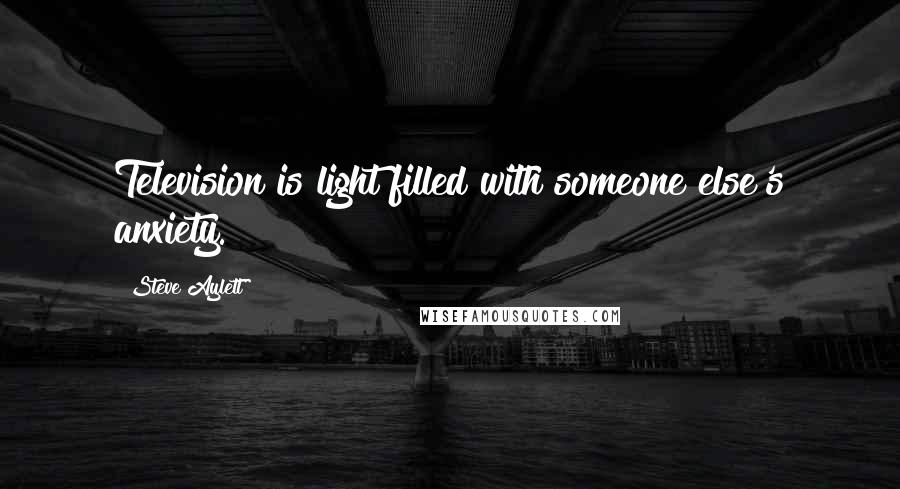 Steve Aylett Quotes: Television is light filled with someone else's anxiety.