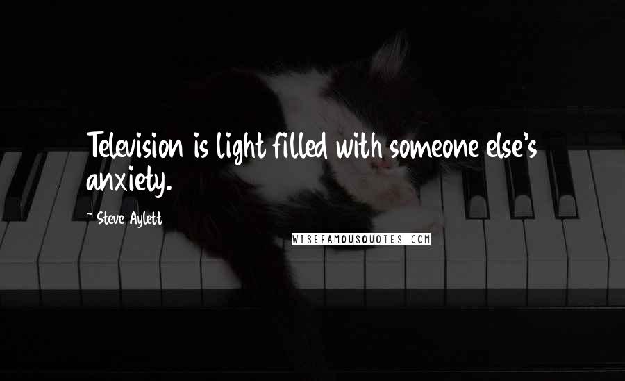 Steve Aylett Quotes: Television is light filled with someone else's anxiety.