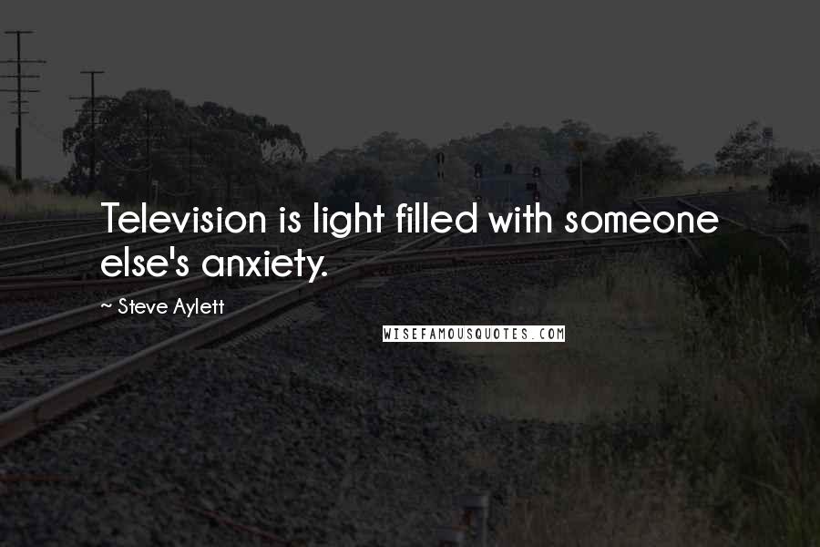Steve Aylett Quotes: Television is light filled with someone else's anxiety.