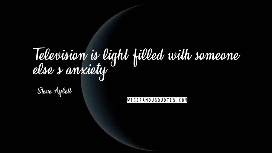 Steve Aylett Quotes: Television is light filled with someone else's anxiety.