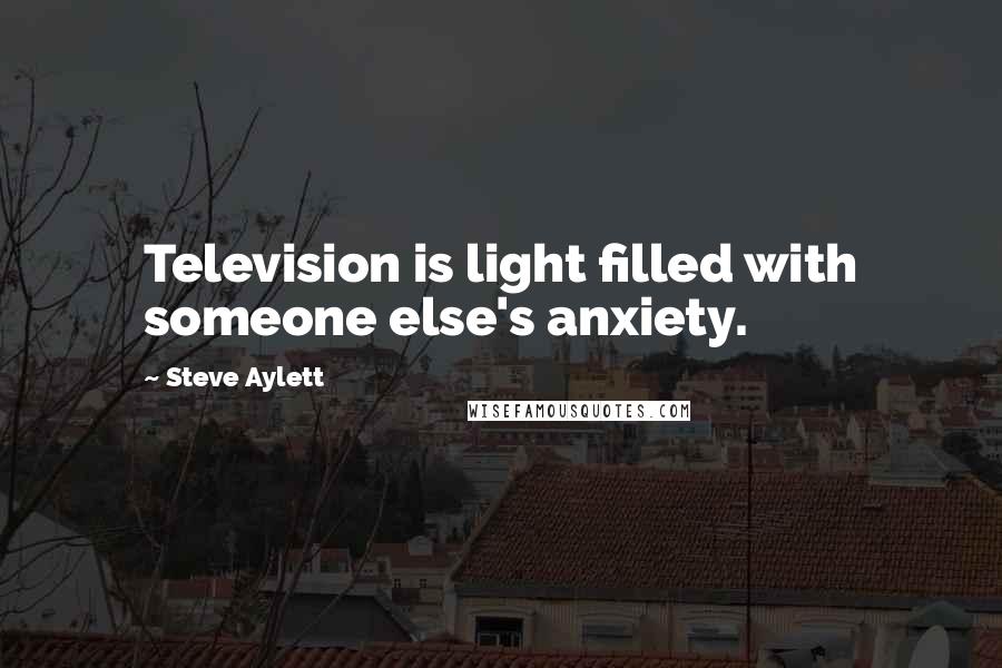 Steve Aylett Quotes: Television is light filled with someone else's anxiety.