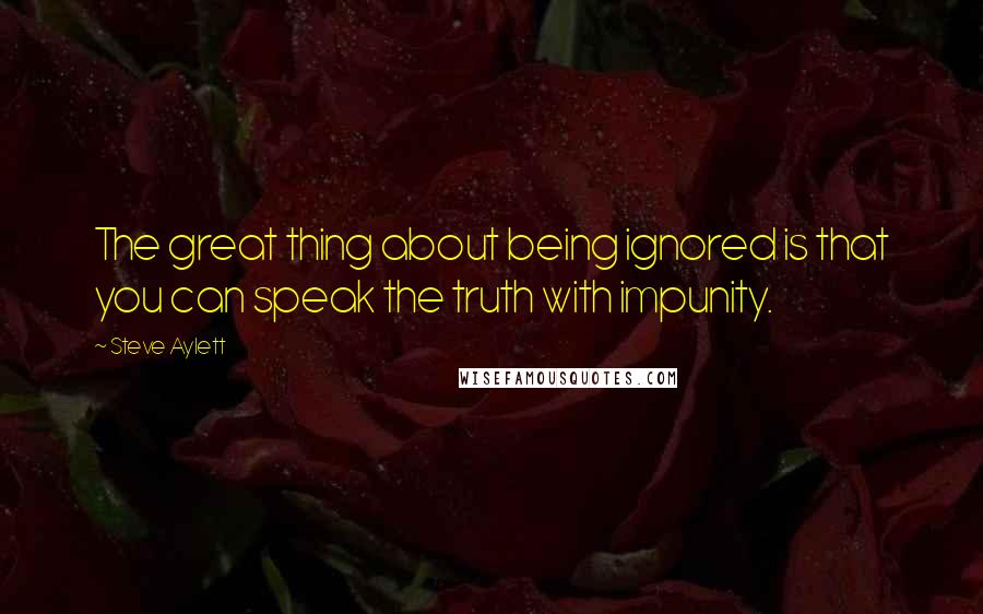 Steve Aylett Quotes: The great thing about being ignored is that you can speak the truth with impunity.