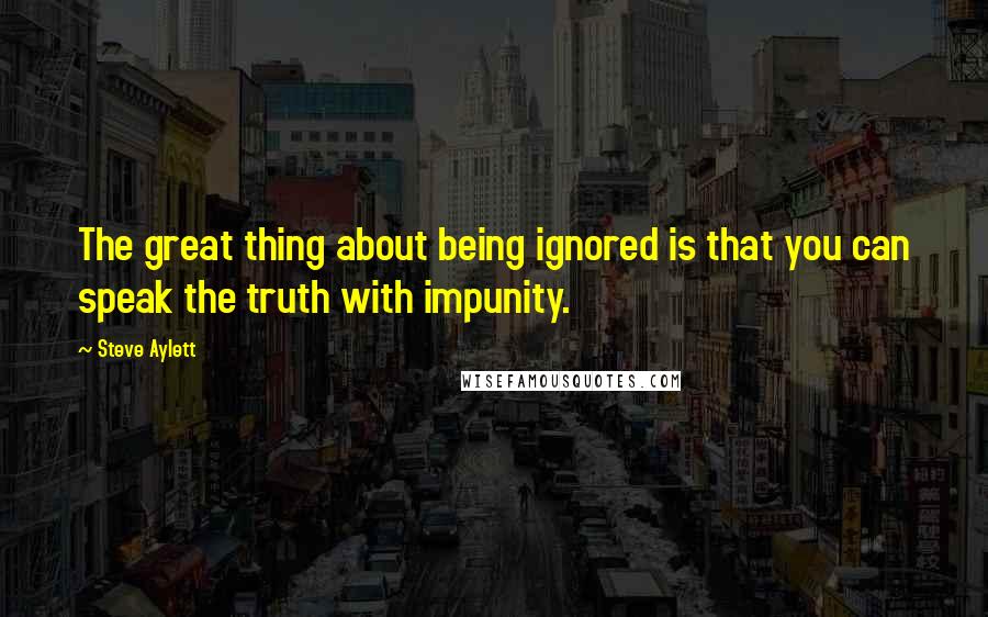 Steve Aylett Quotes: The great thing about being ignored is that you can speak the truth with impunity.