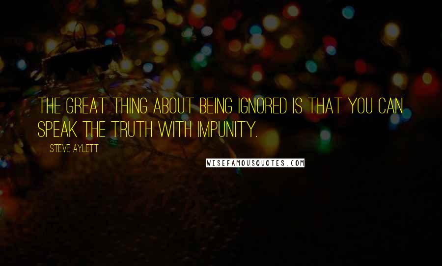 Steve Aylett Quotes: The great thing about being ignored is that you can speak the truth with impunity.