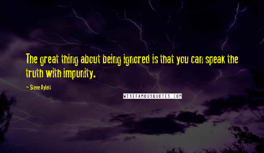 Steve Aylett Quotes: The great thing about being ignored is that you can speak the truth with impunity.