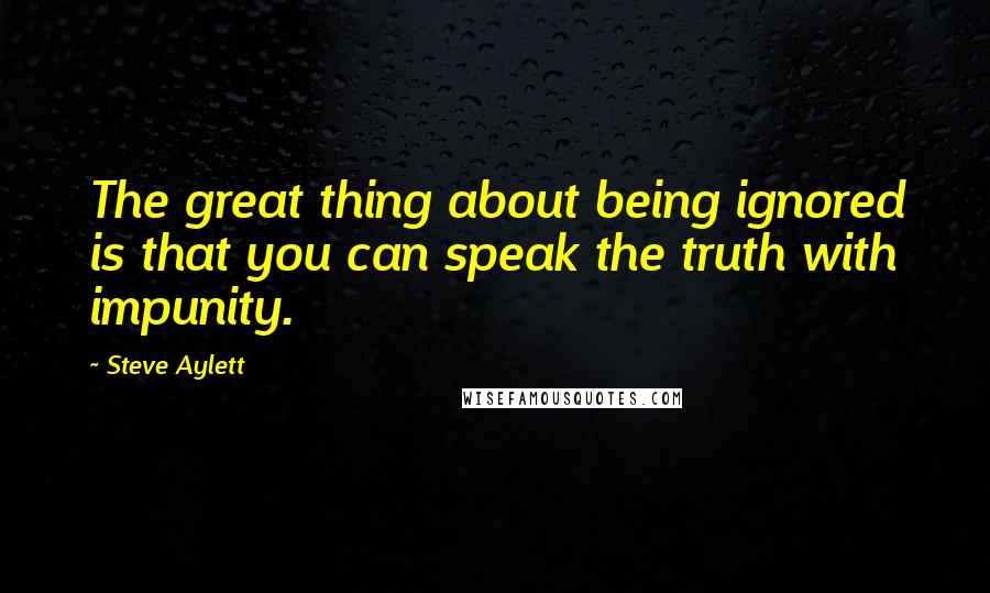 Steve Aylett Quotes: The great thing about being ignored is that you can speak the truth with impunity.
