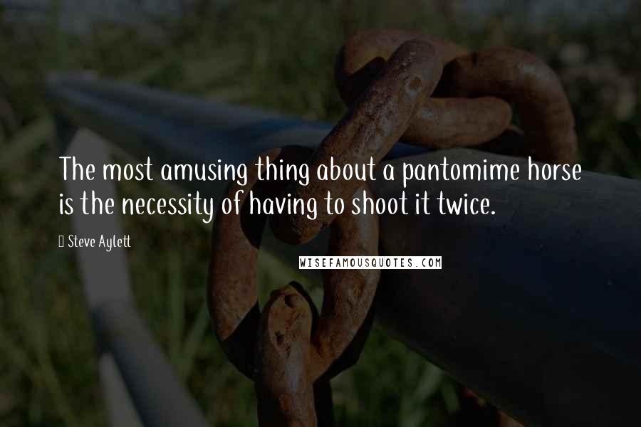 Steve Aylett Quotes: The most amusing thing about a pantomime horse is the necessity of having to shoot it twice.