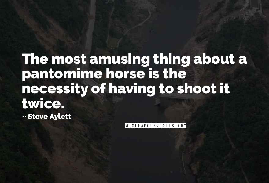 Steve Aylett Quotes: The most amusing thing about a pantomime horse is the necessity of having to shoot it twice.