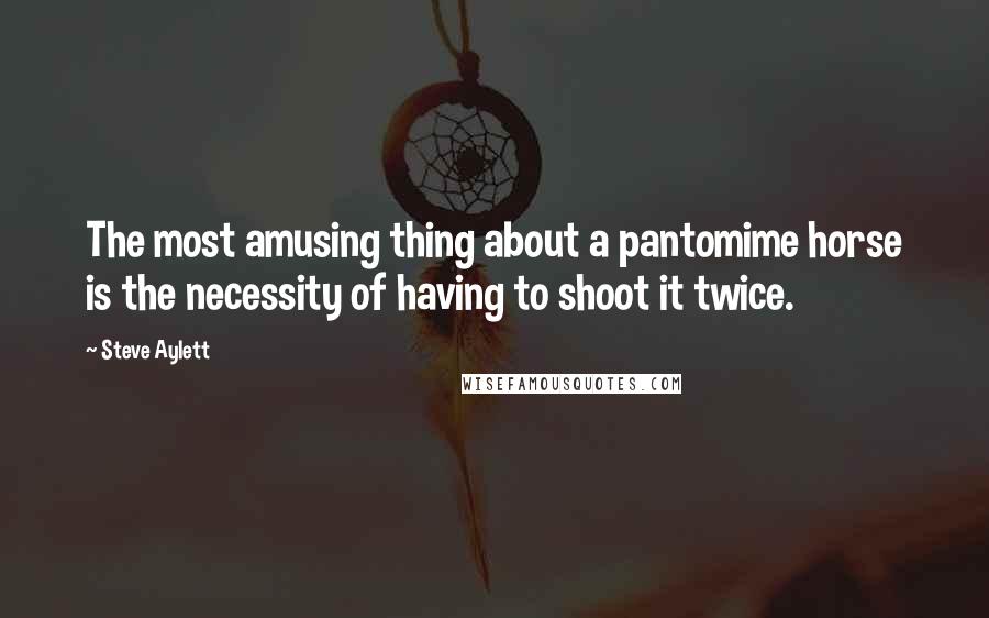Steve Aylett Quotes: The most amusing thing about a pantomime horse is the necessity of having to shoot it twice.