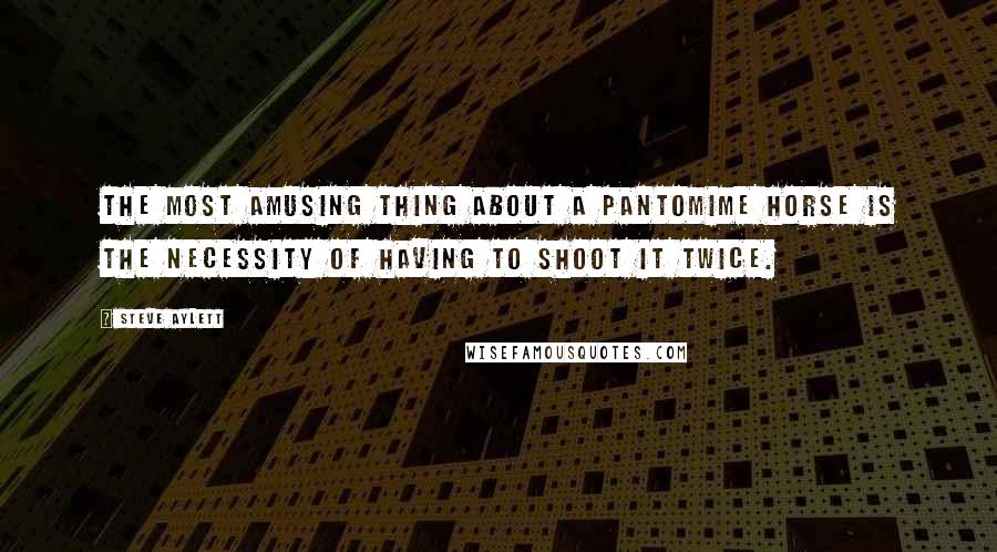 Steve Aylett Quotes: The most amusing thing about a pantomime horse is the necessity of having to shoot it twice.