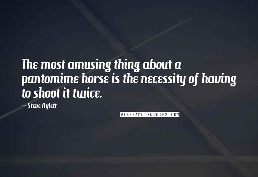 Steve Aylett Quotes: The most amusing thing about a pantomime horse is the necessity of having to shoot it twice.