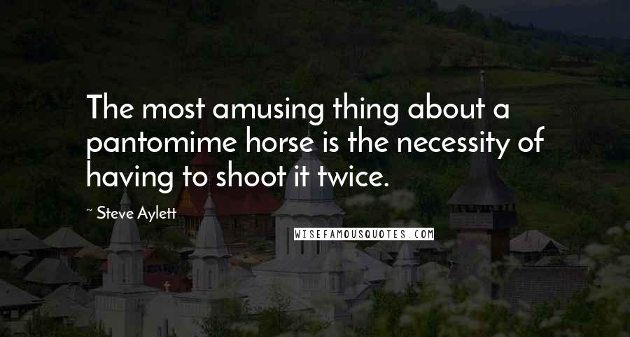 Steve Aylett Quotes: The most amusing thing about a pantomime horse is the necessity of having to shoot it twice.