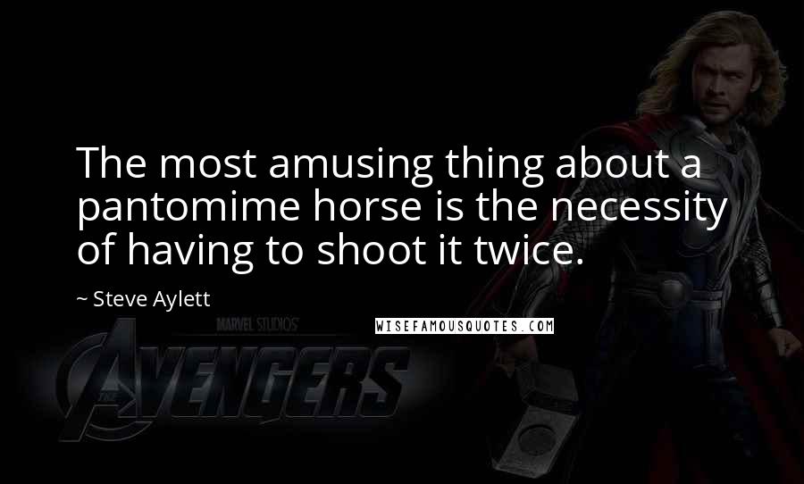 Steve Aylett Quotes: The most amusing thing about a pantomime horse is the necessity of having to shoot it twice.