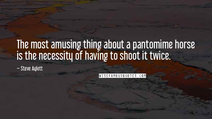Steve Aylett Quotes: The most amusing thing about a pantomime horse is the necessity of having to shoot it twice.